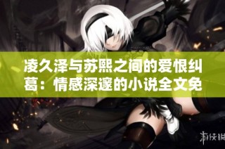 凌久泽与苏熙之间的爱恨纠葛：情感深邃的小说全文免费分享