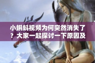 小蝌蚪视频为何突然消失了？大家一起探讨一下原因及解决方法