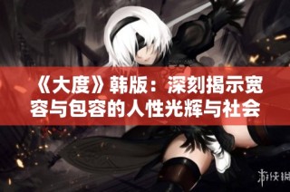 《大度》韩版：深刻揭示宽容与包容的人性光辉与社会意义