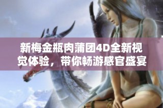 新梅金瓶肉蒲团4D全新视觉体验，带你畅游感官盛宴