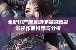 全新国产麻豆剧传媒的精彩影视作品推荐与分析