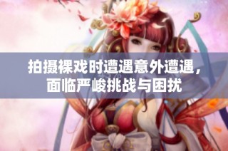 拍摄裸戏时遭遇意外遭遇，面临严峻挑战与困扰