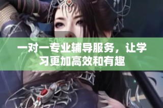 一对一专业辅导服务，让学习更加高效和有趣
