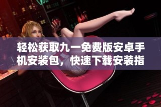 轻松获取九一免费版安卓手机安装包，快速下载安装指南