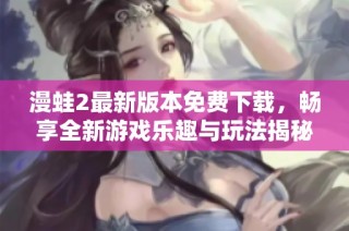 漫蛙2最新版本免费下载，畅享全新游戏乐趣与玩法揭秘