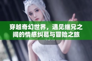 穿越奇幻世界，遇见继兄之间的情感纠葛与冒险之旅