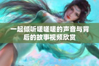 一起倾听嗟嗟嗟的声音与背后的故事视频欣赏