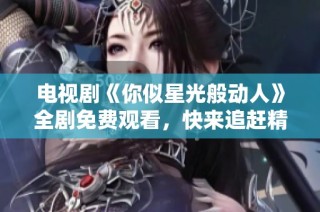 电视剧《你似星光般动人》全剧免费观看，快来追赶精彩剧情！
