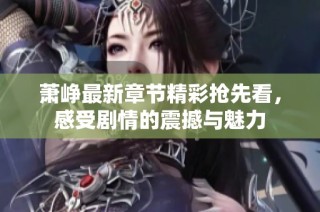 萧峥最新章节精彩抢先看，感受剧情的震撼与魅力
