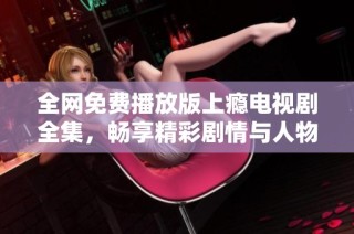 全网免费播放版上瘾电视剧全集，畅享精彩剧情与人物关系