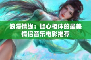 浪漫情缘：倾心相伴的最美情侣音乐电影推荐