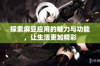 探索麻豆应用的魅力与功能，让生活更加精彩