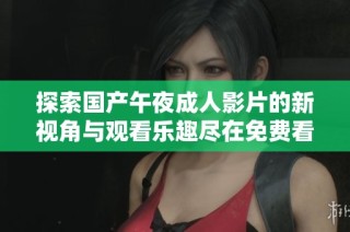 探索国产午夜成人影片的新视角与观看乐趣尽在免费看片体验中