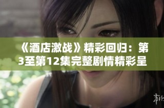 《酒店激战》精彩回归：第3至第12集完整剧情精彩呈现