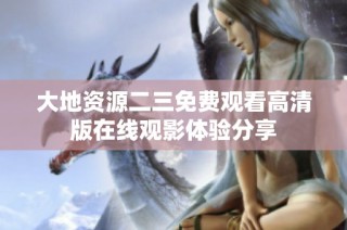 大地资源二三免费观看高清版在线观影体验分享
