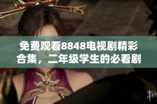 免费观看8848电视剧精彩合集，二年级学生的必看剧单