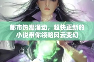 都市热潮涌动，超快更新的小说带你领略风云变幻