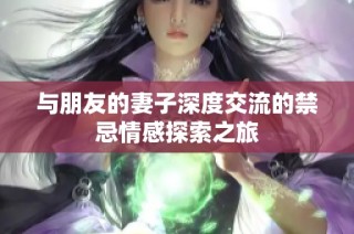 与朋友的妻子深度交流的禁忌情感探索之旅