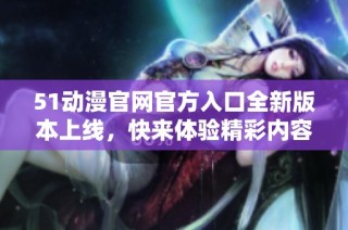 51动漫官网官方入口全新版本上线，快来体验精彩内容