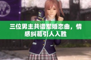 三位男主共谱军婚恋曲，情感纠葛引人入胜