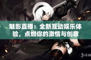 魅影直播：全新互动娱乐体验，点燃你的激情与创意