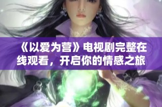 《以爱为营》电视剧完整在线观看，开启你的情感之旅