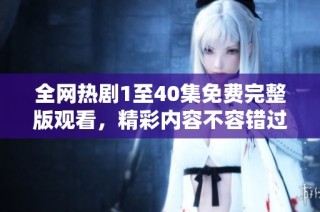 全网热剧1至40集免费完整版观看，精彩内容不容错过