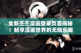 全新丕丕漫画登录页面揭秘！畅享漫画世界的无限乐趣与精彩体验