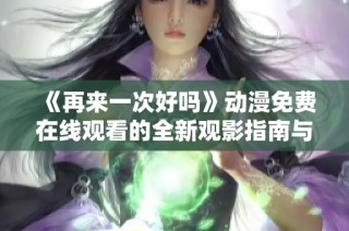 《再来一次好吗》动漫免费在线观看的全新观影指南与推荐