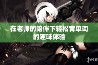 在老师的陪伴下轻松背单词的趣味体验