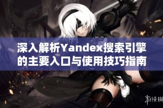 深入解析Yandex搜索引擎的主要入口与使用技巧指南
