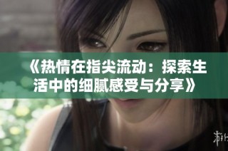 《热情在指尖流动：探索生活中的细腻感受与分享》