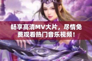 畅享高清MV大片，尽情免费观看热门音乐视频！