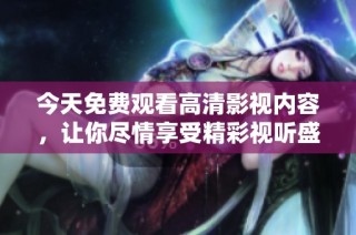 今天免费观看高清影视内容，让你尽情享受精彩视听盛宴