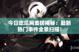 今日吃瓜网重磅揭秘：最新热门事件全景扫描！