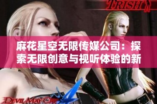 麻花星空无限传媒公司：探索无限创意与视听体验的新时代