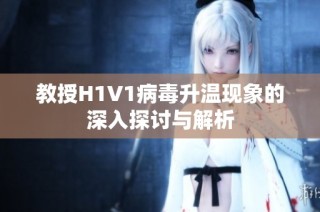 教授H1V1病毒升温现象的深入探讨与解析
