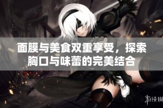 面膜与美食双重享受，探索胸口与味蕾的完美结合