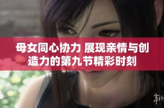 母女同心协力 展现亲情与创造力的第九节精彩时刻