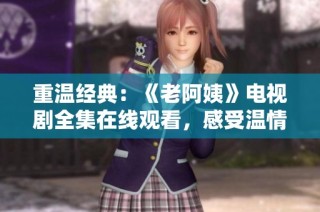重温经典：《老阿姨》电视剧全集在线观看，感受温情与幽默的故事魅力