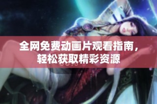 全网免费动画片观看指南，轻松获取精彩资源