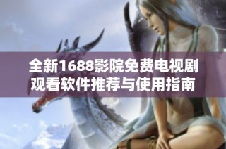 全新1688影院免费电视剧观看软件推荐与使用指南