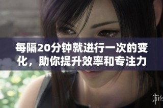 每隔20分钟就进行一次的变化，助你提升效率和专注力