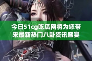 今日51cg吃瓜网将为您带来最新热门八卦资讯盛宴