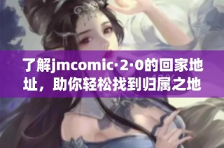 了解jmcomic·2·0的回家地址，助你轻松找到归属之地