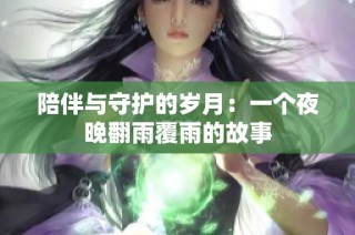 陪伴与守护的岁月：一个夜晚翻雨覆雨的故事
