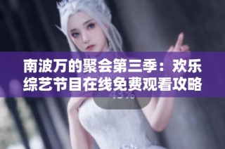 南波万的聚会第三季：欢乐综艺节目在线免费观看攻略