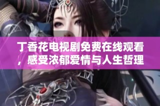 丁香花电视剧免费在线观看，感受浓郁爱情与人生哲理