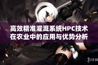 高效精准灌溉系统HPC技术在农业中的应用与优势分析