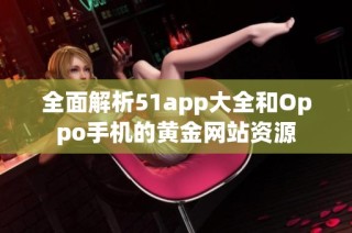 全面解析51app大全和Oppo手机的黄金网站资源